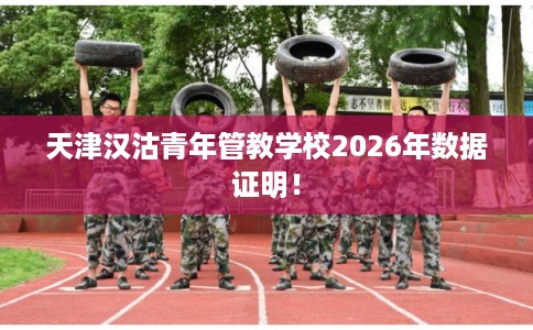 天津汉沽青年管教学校2026年数据证明! 天津汉沽青年管教学校2026年数据证明!