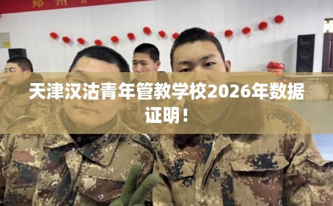 天津汉沽青年管教学校2026年数据证明！