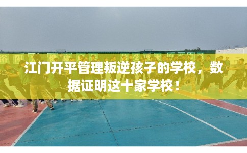 江门开平管理叛逆孩子的学校,数据证明这十家学校! 江门开平管理叛逆孩子的学校,数据证明这十家学校!