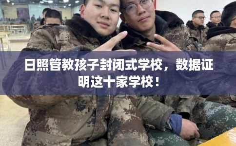 日照管教孩子封闭式学校，数据证明这十家学校！