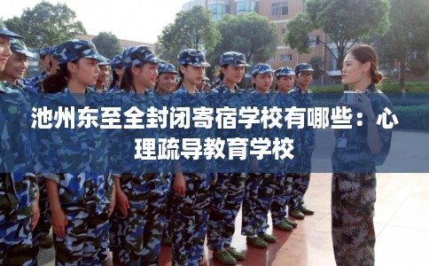 池州东至全封闭寄宿学校有哪些:心理疏导教育学校 池州东至全封闭寄宿学校有哪些:心理疏导教育学校