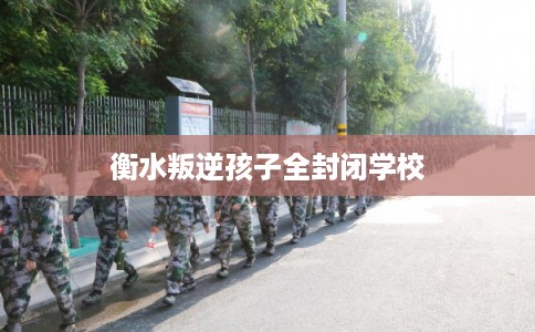 衡水叛逆孩子全封闭学校