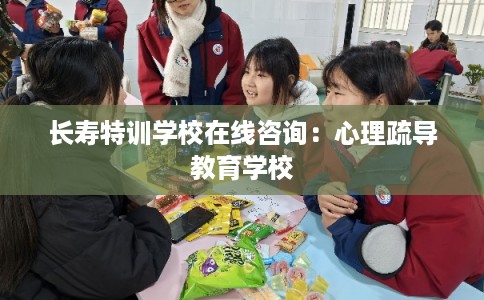 长寿特训学校在线咨询：心理疏导教育学校