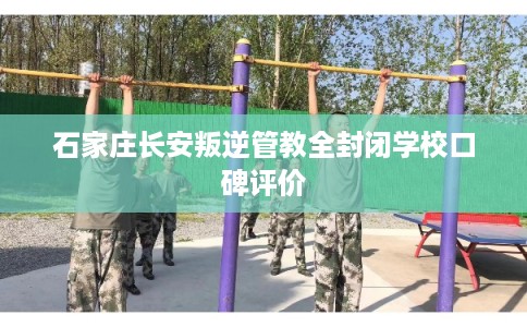 石家庄长安叛逆管教全封闭学校口碑评价