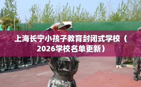 上海长宁小孩子教育封闭式学校（2026学校名单更新）
