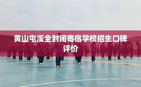 黄山屯溪全封闭寄宿学校招生口碑评价 黄山屯溪全封闭寄宿学校招生口碑评价