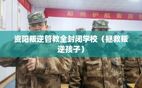 资阳叛逆管教全封闭学校（拯救叛逆孩子）