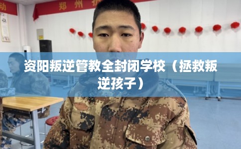 资阳叛逆管教全封闭学校（拯救叛逆孩子）