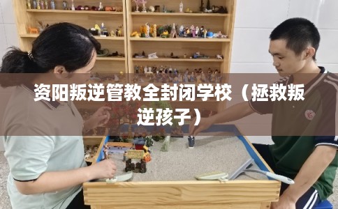 资阳叛逆管教全封闭学校（拯救叛逆孩子）