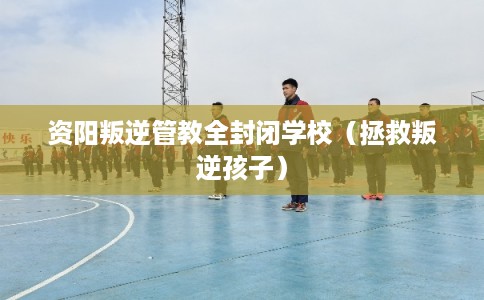 资阳叛逆管教全封闭学校（拯救叛逆孩子）