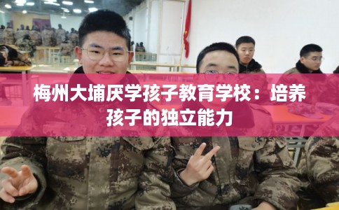 梅州大埔厌学孩子教育学校：培养孩子的独立能力