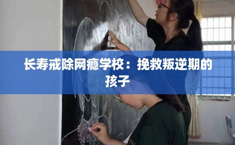 长寿戒除网瘾学校：挽救叛逆期的孩子