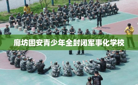 廊坊固安青少年全封闭军事化学校