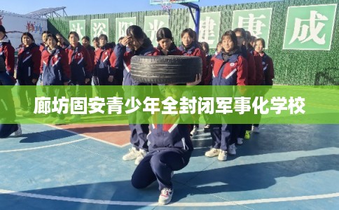 廊坊固安青少年全封闭军事化学校