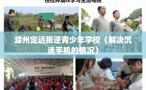 滁州定远叛逆青少年学校（解决沉迷手机的情况）