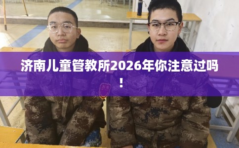 济南儿童管教所2026年你注意过吗！