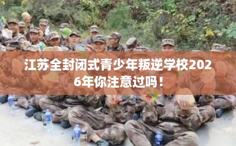 江苏全封闭式青少年叛逆学校2026年你注意过吗！