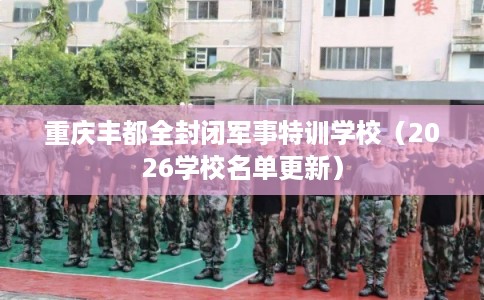 重庆丰都全封闭军事特训学校(2026学校名单更新) 重庆丰都全封闭军事特训学校(2026学校名单更新)