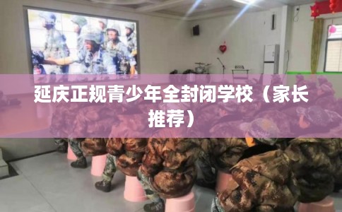 延庆正规青少年全封闭学校（家长推荐）