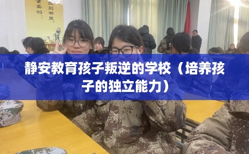 静安教育孩子叛逆的学校（培养孩子的独立能力）