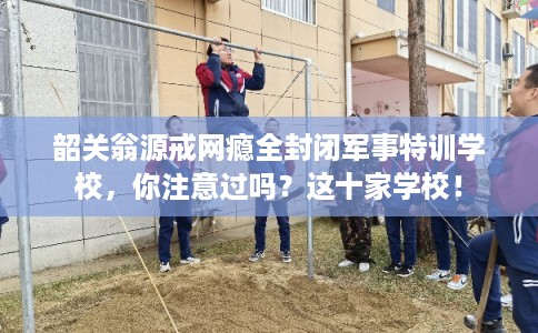 韶关翁源戒网瘾全封闭军事特训学校，你注意过吗？这十家学校！