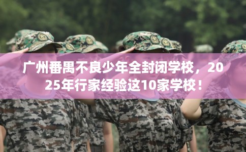 广州番禺不良少年全封闭学校，2025年行家经验这10家学校！