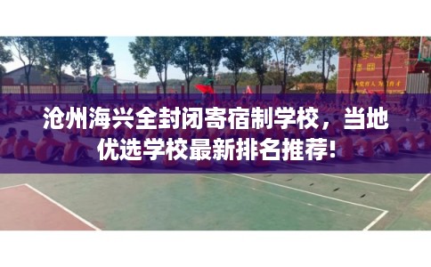 沧州海兴全封闭寄宿制学校,当地优选学校最新排名推荐! 沧州海兴全封闭寄宿制学校,当地优选学校最新排名推荐!