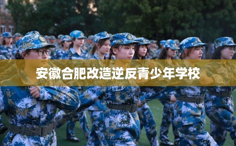 安徽合肥改造逆反青少年学校