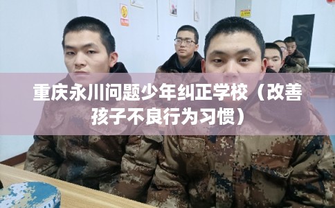 重庆永川问题少年纠正学校（改善孩子不良行为习惯）