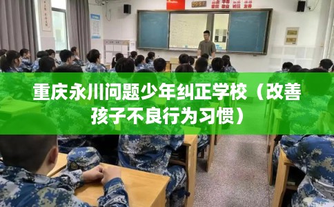 重庆永川问题少年纠正学校（改善孩子不良行为习惯）