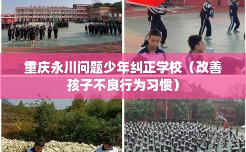 重庆永川问题少年纠正学校（改善孩子不良行为习惯）