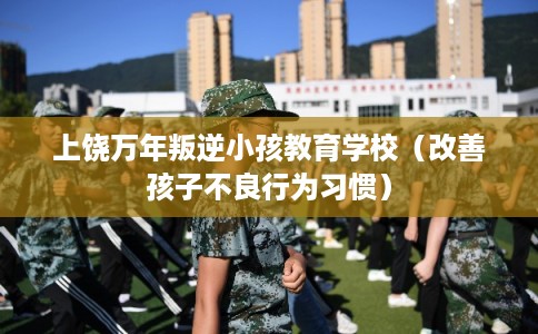 上饶万年叛逆小孩教育学校(改善孩子不良行为习惯) 上饶万年叛逆小孩教育学校(改善孩子不良行为习惯)