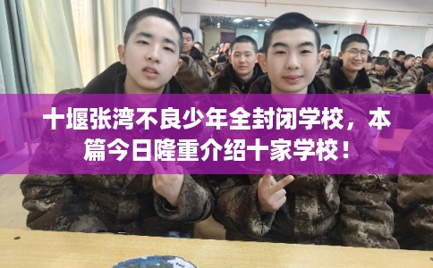 十堰张湾不良少年全封闭学校，本篇今日隆重介绍十家学校！