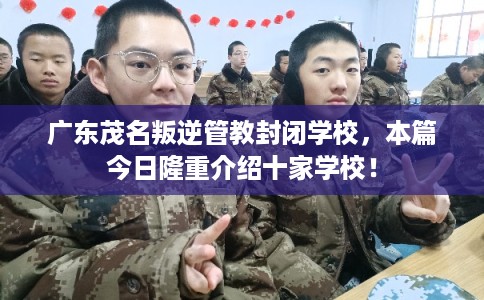 广东茂名叛逆管教封闭学校,本篇今日隆重介绍十家学校! 广东茂名叛逆管教封闭学校,本篇今日隆重介绍十家学校!