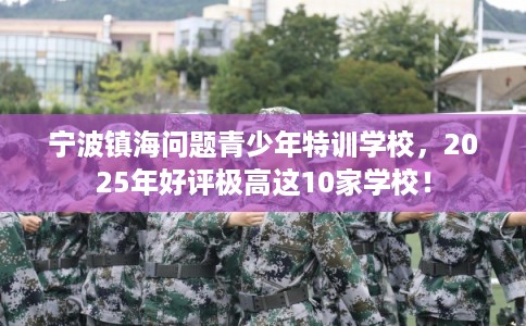 宁波镇海问题青少年特训学校，2025年好评极高这10家学校！