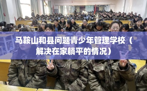 马鞍山和县问题青少年管理学校(解决在家躺平的情况) 马鞍山和县问题青少年管理学校(解决在家躺平的情况)