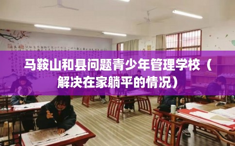 马鞍山和县问题青少年管理学校（解决在家躺平的情况）