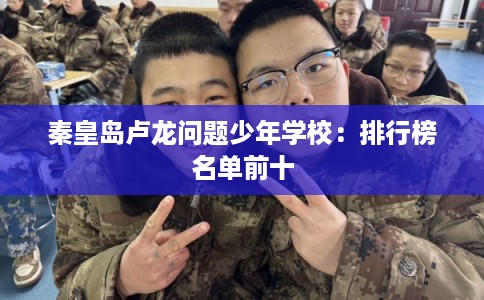 秦皇岛卢龙问题少年学校:排行榜名单前十 秦皇岛卢龙问题少年学校:排行榜名单前十