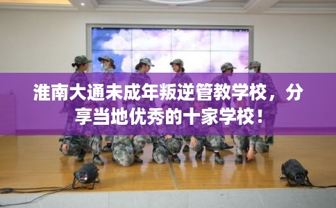 淮南大通未成年叛逆管教学校,分享当地优秀的十家学校! 淮南大通未成年叛逆管教学校,分享当地优秀的十家学校!