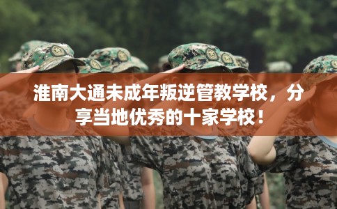 淮南大通未成年叛逆管教学校，分享当地优秀的十家学校！