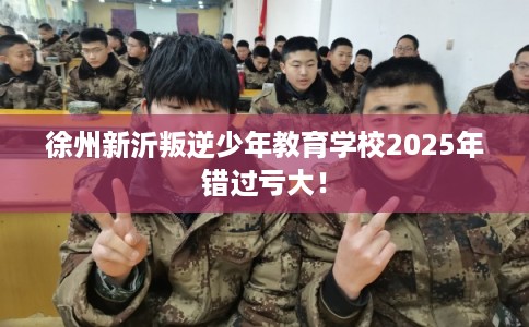 徐州新沂叛逆少年教育学校2025年错过亏大！