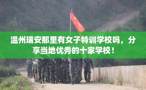 温州瑞安那里有女子特训学校吗,分享当地优秀的十家学校! 温州瑞安那里有女子特训学校吗,分享当地优秀的十家学校!