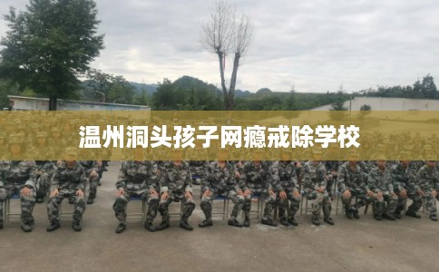 温州洞头孩子网瘾戒除学校 温州洞头孩子网瘾戒除学校