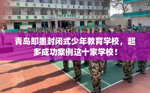 青岛即墨封闭式少年教育学校,超多成功案例这十家学校! 青岛即墨封闭式少年教育学校,超多成功案例这十家学校!