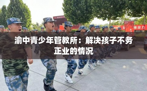 渝中青少年管教所：解决孩子不务正业的情况