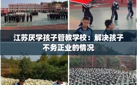 江苏厌学孩子管教学校：解决孩子不务正业的情况