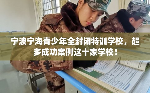 宁波宁海青少年全封闭特训学校，超多成功案例这十家学校！