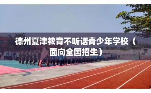 德州夏津教育不听话青少年学校（面向全国招生）