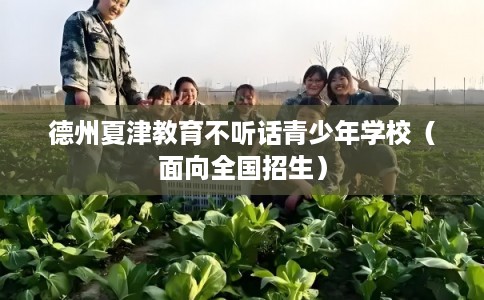 德州夏津教育不听话青少年学校（面向全国招生）