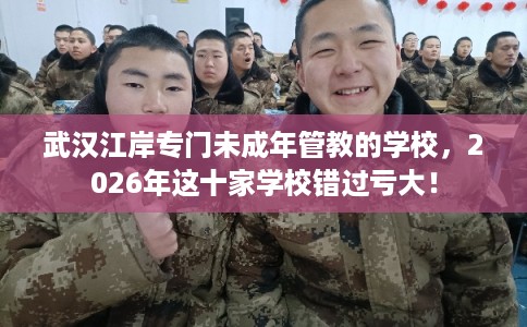 武汉江岸专门未成年管教的学校，2026年这十家学校错过亏大！